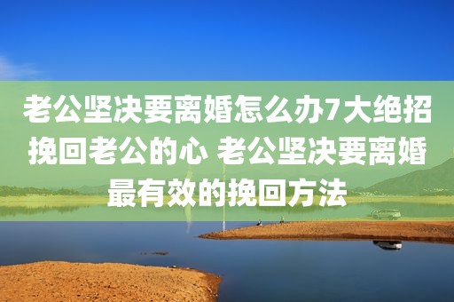 老公坚决要离婚怎么办7大绝招挽回老公的心 老公坚决要离婚最有效的挽回方法