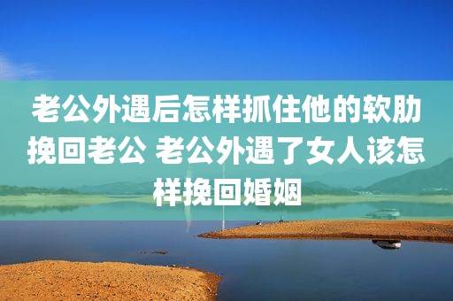 老公外遇后怎样抓住他的软肋挽回老公 老公外遇了女人该怎样挽回婚姻