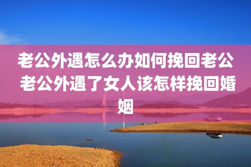 老公外遇怎么办如何挽回老公 老公外遇了女人该怎样挽回婚姻