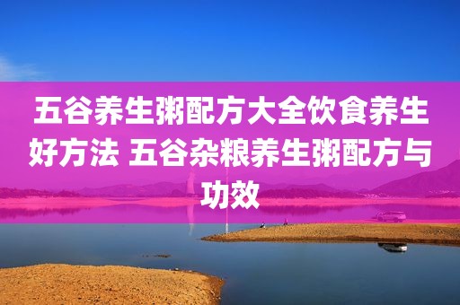 五谷养生粥配方大全饮食养生好方法 五谷杂粮养生粥配方与功效