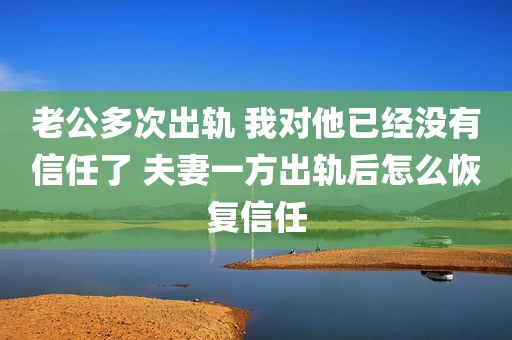老公多次出轨 我对他已经没有信任了 夫妻一方出轨后怎么恢复信任