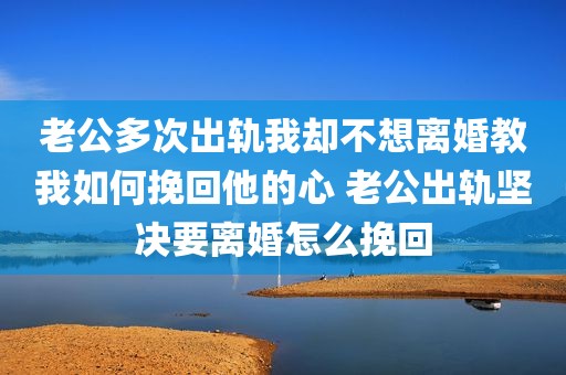老公多次出轨我却不想离婚教我如何挽回他的心 老公出轨坚决要离婚怎么挽回