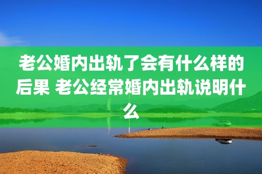老公婚内出轨了会有什么样的后果 老公经常婚内出轨说明什么
