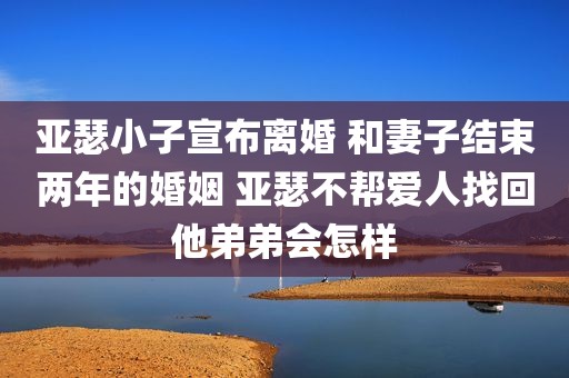 亚瑟小子宣布离婚 和妻子结束两年的婚姻 亚瑟不帮爱人找回他弟弟会怎样