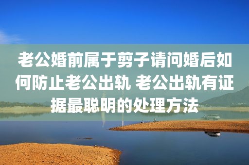 老公婚前属于剪子请问婚后如何防止老公出轨 老公出轨有证据最聪明的处理方法