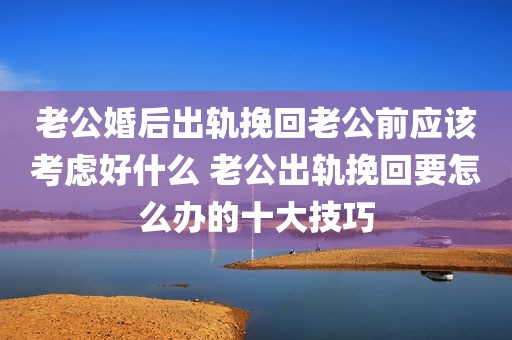老公婚后出轨挽回老公前应该考虑好什么 老公出轨挽回要怎么办的十大技巧
