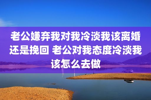 老公嫌弃我对我冷淡我该离婚还是挽回 老公对我态度冷淡我该怎么去做