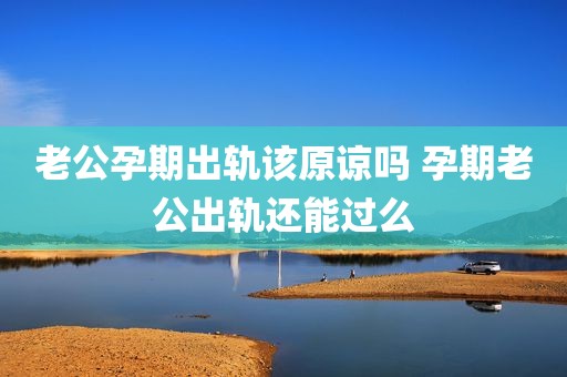 老公孕期出轨该原谅吗 孕期老公出轨还能过么