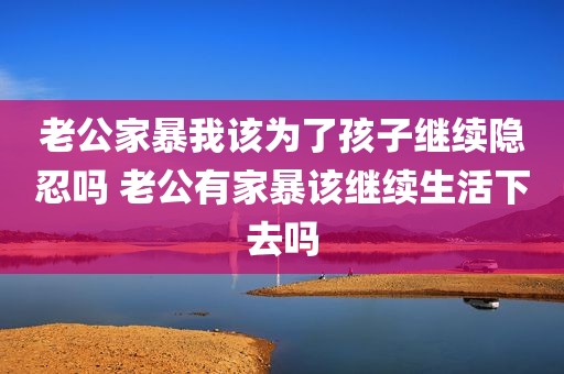 老公家暴我该为了孩子继续隐忍吗 老公有家暴该继续生活下去吗