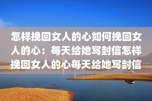 怎样挽回女人的心如何挽回女人的心：每天给她写封信怎样挽回女人的心每天给她写封信