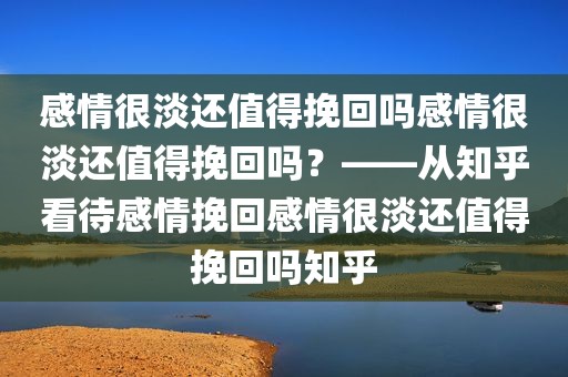 感情很淡还值得挽回吗感情很淡还值得挽回吗？——从知乎看待感情挽回感情很淡还值得挽回吗知乎