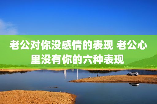老公对你没感情的表现 老公心里没有你的六种表现 