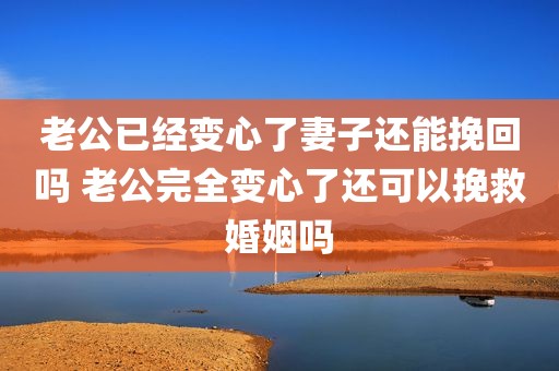 老公已经变心了妻子还能挽回吗 老公完全变心了还可以挽救婚姻吗