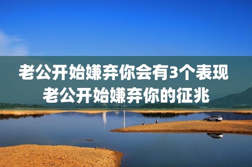 老公开始嫌弃你会有3个表现 老公开始嫌弃你的征兆