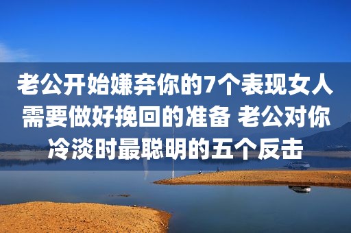 老公开始嫌弃你的7个表现女人需要做好挽回的准备 老公对你冷淡时最聪明的五个反击