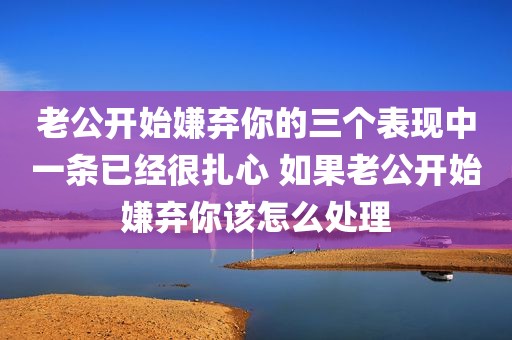 老公开始嫌弃你的三个表现中一条已经很扎心 如果老公开始嫌弃你该怎么处理