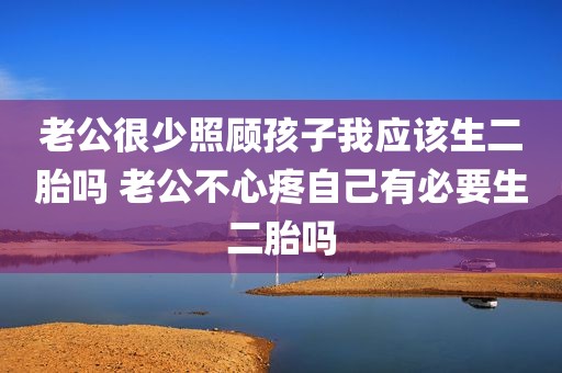 老公很少照顾孩子我应该生二胎吗 老公不心疼自己有必要生二胎吗