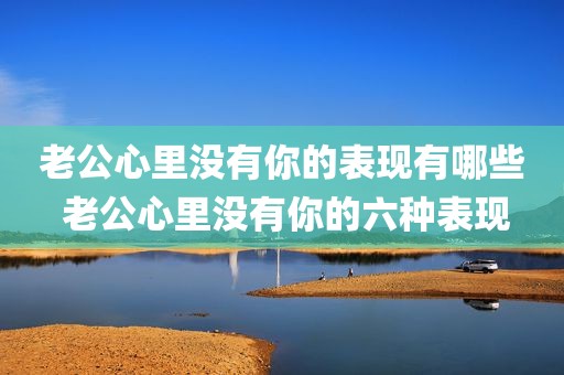 老公心里没有你的表现有哪些 老公心里没有你的六种表现