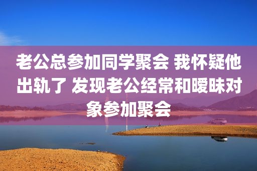 老公总参加同学聚会 我怀疑他出轨了 发现老公经常和暧昧对象参加聚会