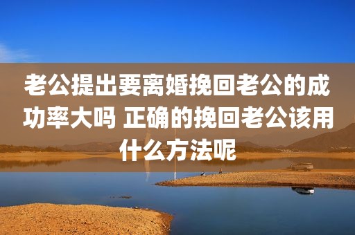 老公提出要离婚挽回老公的成功率大吗 正确的挽回老公该用什么方法呢