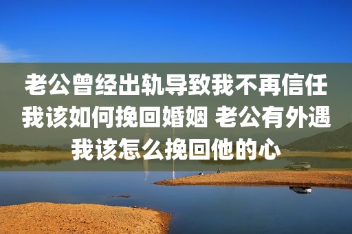 老公曾经出轨导致我不再信任我该如何挽回婚姻 老公有外遇我该怎么挽回他的心