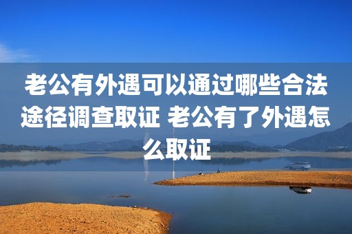 老公有外遇可以通过哪些合法途径调查取证 老公有了外遇怎么取证