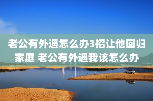 老公有外遇怎么办3招让他回归家庭 老公有外遇我该怎么办