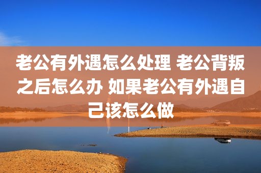 老公有外遇怎么处理 老公背叛之后怎么办 如果老公有外遇自己该怎么做