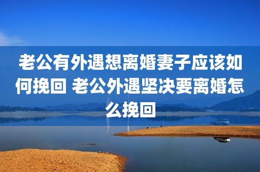 老公有外遇想离婚妻子应该如何挽回 老公外遇坚决要离婚怎么挽回