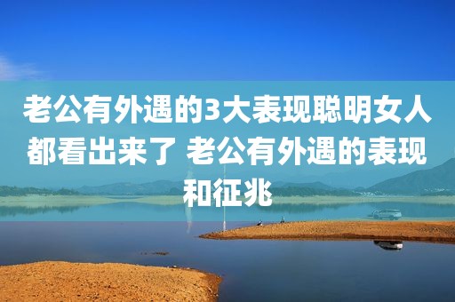 老公有外遇的3大表现聪明女人都看出来了 老公有外遇的表现和征兆