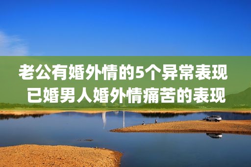 老公有婚外情的5个异常表现 已婚男人婚外情痛苦的表现