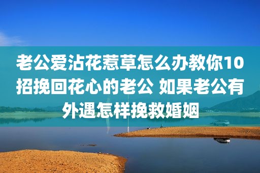老公爱沾花惹草怎么办教你10招挽回花心的老公 如果老公有外遇怎样挽救婚姻