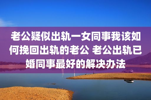 老公疑似出轨一女同事我该如何挽回出轨的老公 老公出轨已婚同事最好的解决办法