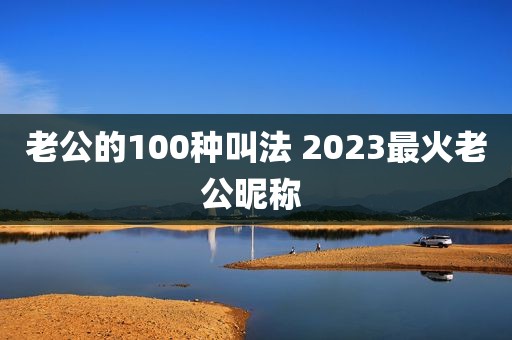 老公的100种叫法 2023最火老公昵称 