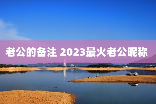 老公的备注 2023最火老公昵称 