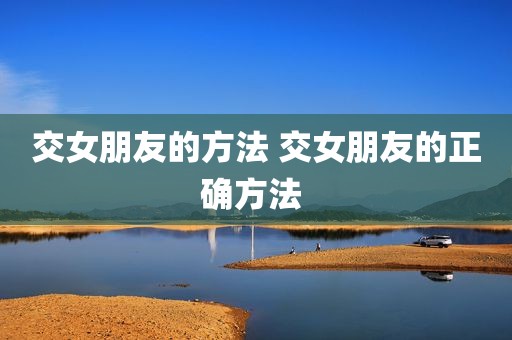 交女朋友的方法 交女朋友的正确方法 