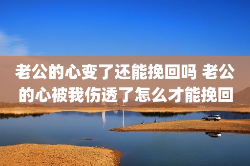 老公的心变了还能挽回吗 老公的心被我伤透了怎么才能挽回