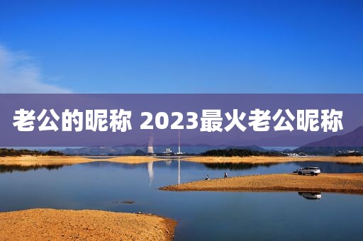 老公的昵称 2023最火老公昵称 