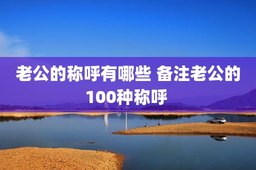 老公的称呼有哪些 备注老公的100种称呼 