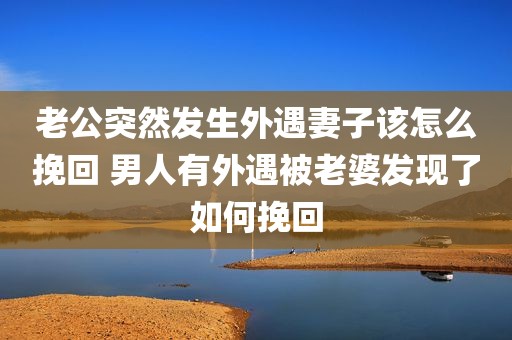 老公突然发生外遇妻子该怎么挽回 男人有外遇被老婆发现了如何挽回