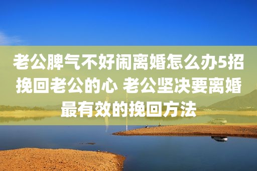 老公脾气不好闹离婚怎么办5招挽回老公的心 老公坚决要离婚最有效的挽回方法