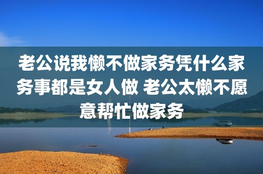 老公说我懒不做家务凭什么家务事都是女人做 老公太懒不愿意帮忙做家务
