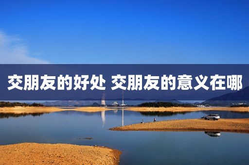 交朋友的好处 交朋友的意义在哪