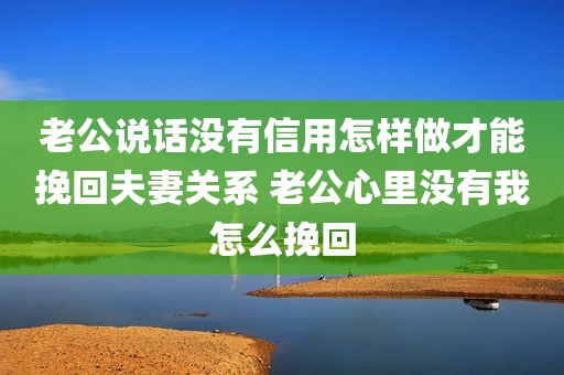 老公说话没有信用怎样做才能挽回夫妻关系 老公心里没有我怎么挽回