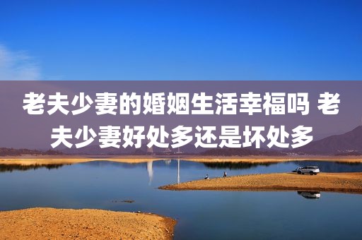老夫少妻的婚姻生活幸福吗 老夫少妻好处多还是坏处多