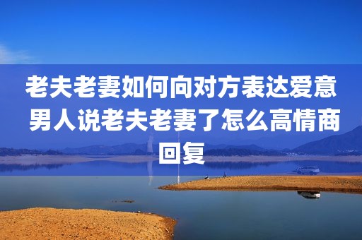 老夫老妻如何向对方表达爱意 男人说老夫老妻了怎么高情商回复