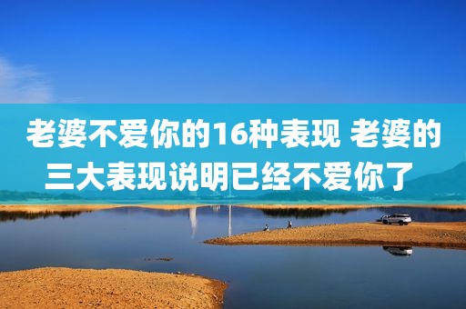 老婆不爱你的16种表现 老婆的三大表现说明已经不爱你了 