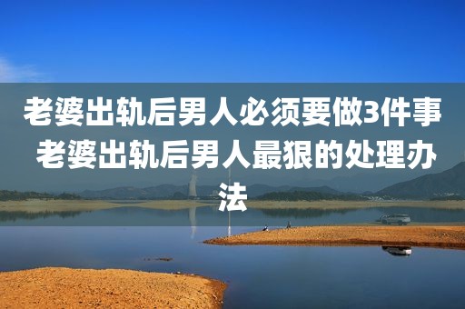 老婆出轨后男人必须要做3件事 老婆出轨后男人最狠的处理办法