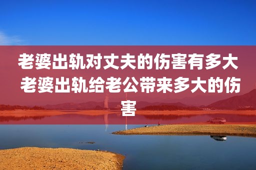 老婆出轨对丈夫的伤害有多大 老婆出轨给老公带来多大的伤害