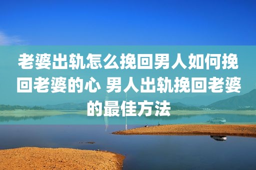 老婆出轨怎么挽回男人如何挽回老婆的心 男人出轨挽回老婆的最佳方法